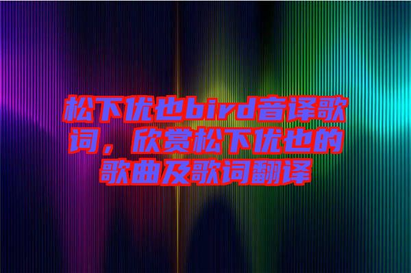 松下優(yōu)也bird音譯歌詞，欣賞松下優(yōu)也的歌曲及歌詞翻譯