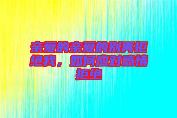親愛的親愛的別再拒絕我，如何應對感情拒絕