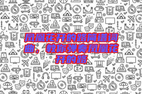 鳳凰花開的路簡譜詞曲，教你彈奏鳳凰花開的路