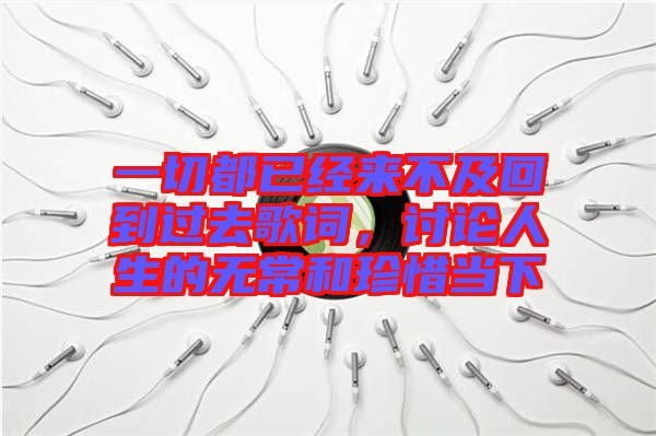 一切都已經來不及回到過去歌詞，討論人生的無常和珍惜當下