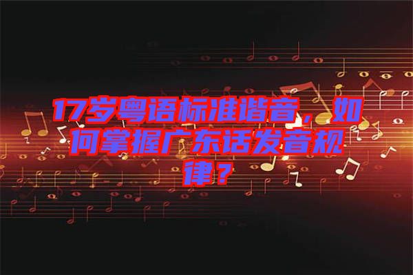 17歲粵語(yǔ)標(biāo)準(zhǔn)諧音，如何掌握廣東話發(fā)音規(guī)律？