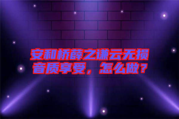安和橋薛之謙云無損音質(zhì)享受，怎么做？