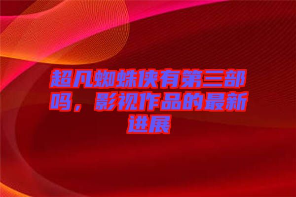 超凡蜘蛛俠有第三部嗎，影視作品的最新進展