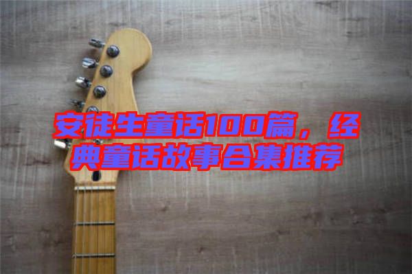 安徒生童話100篇，經典童話故事合集推薦