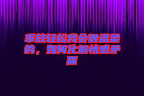 乖放輕松我會很溫柔的，如何化解情感矛盾