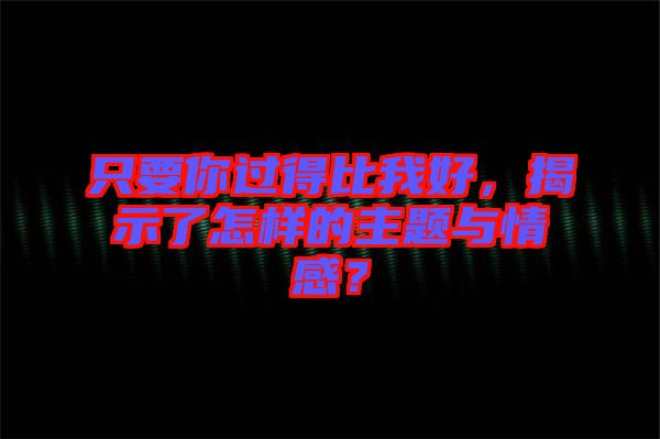 只要你過得比我好，揭示了怎樣的主題與情感？