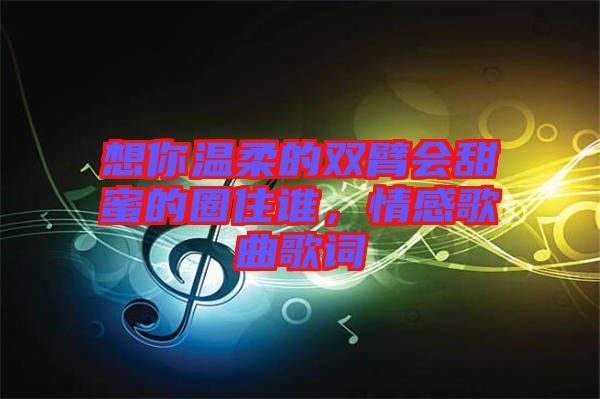 想你溫柔的雙臂會(huì)甜蜜的圈住誰，情感歌曲歌詞