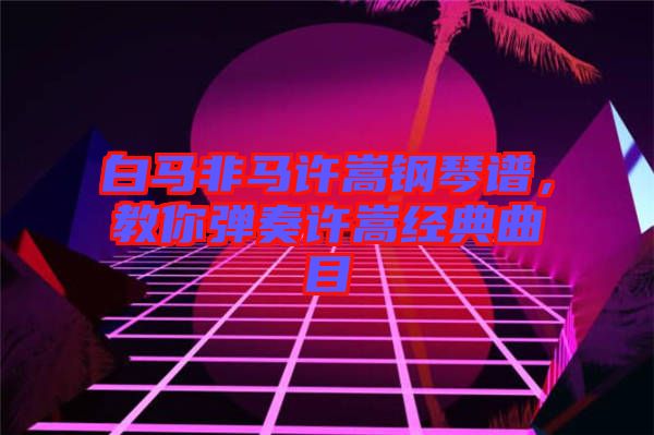 白馬非馬許嵩鋼琴譜，教你彈奏許嵩經典曲目