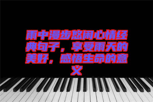 雨中漫步悠閑心情經(jīng)典句子，享受雨天的美好，感悟生命的意義