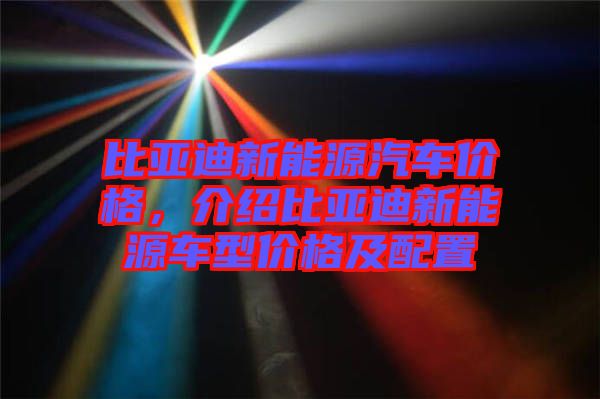 比亞迪新能源汽車價格，介紹比亞迪新能源車型價格及配置