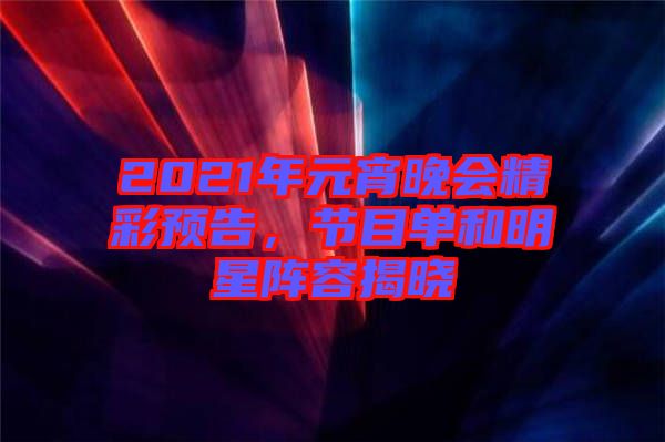 2021年元宵晚會精彩預告，節目單和明星陣容揭曉