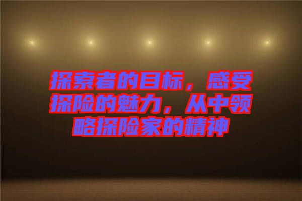 探索者的目標，感受探險的魅力，從中領略探險家的精神