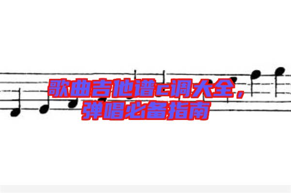 歌曲吉他譜c調大全，彈唱必備指南
