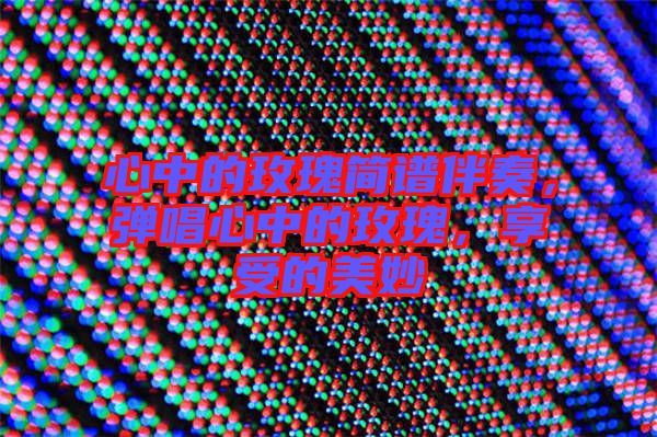 心中的玫瑰簡譜伴奏，彈唱心中的玫瑰，享受的美妙