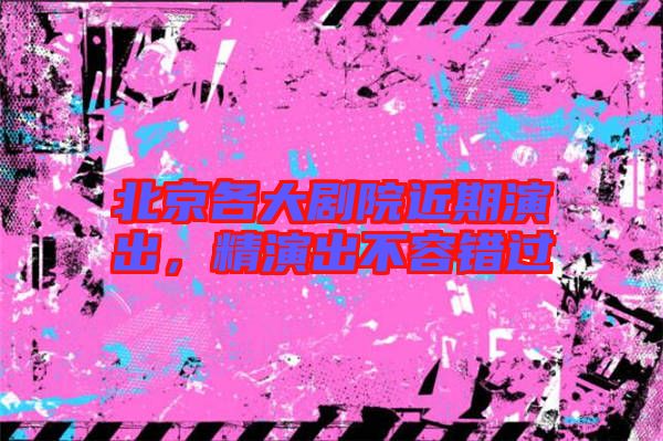 北京各大劇院近期演出，精演出不容錯過
