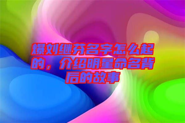 爆劉繼芬名字怎么起的，介紹明星命名背后的故事