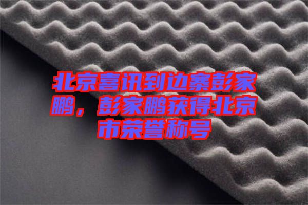 北京喜訊到邊寨彭家鵬，彭家鵬獲得北京市榮譽(yù)稱號