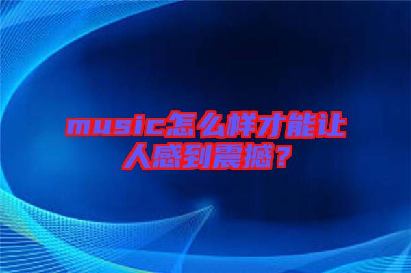 music怎么樣才能讓人感到震撼？