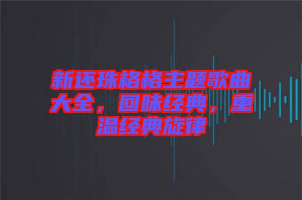 新還珠格格主題歌曲大全，回味經典，重溫經典旋律