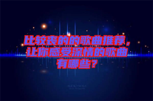 比較喪的的歌曲推薦，讓你感受深情的歌曲有哪些？