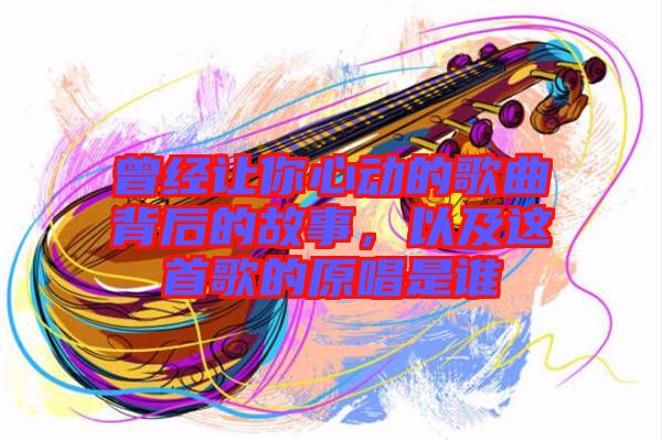 曾經讓你心動的歌曲背后的故事，以及這首歌的原唱是誰