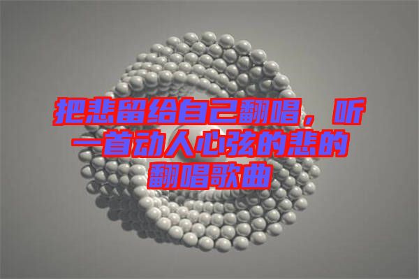 把悲留給自己翻唱，聽一首動(dòng)人心弦的悲的翻唱歌曲