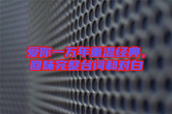 愛你一萬年重溫經(jīng)典，回味完整臺(tái)詞和對(duì)白