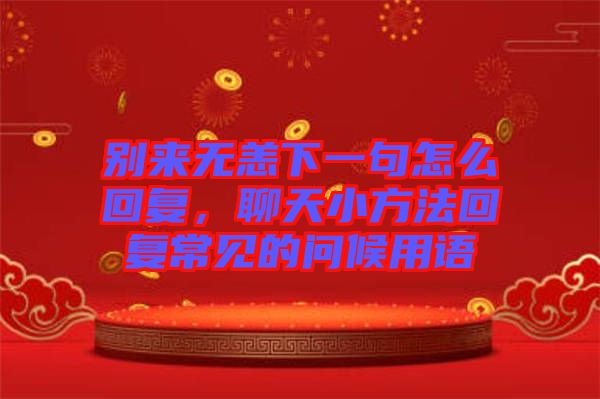 別來無恙下一句怎么回復，聊天小方法回復常見的問候用語