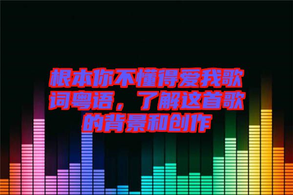 根本你不懂得愛我歌詞粵語，了解這首歌的背景和創作