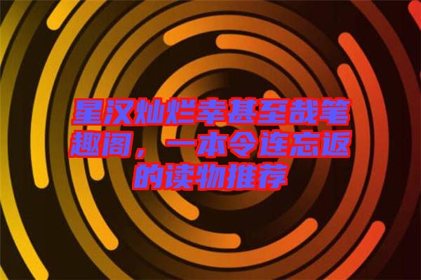 星漢燦爛幸甚至哉筆趣閣，一本令連忘返的讀物推薦