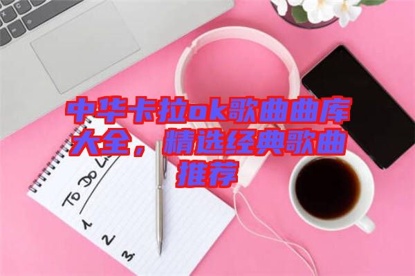 中華卡拉ok歌曲曲庫大全，精選經典歌曲推薦