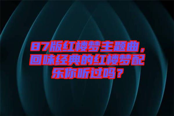 87版紅樓夢主題曲，回味經典的紅樓夢配樂你聽過嗎？