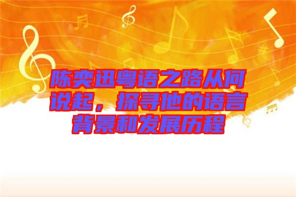陳奕迅粵語之路從何說起，探尋他的語言背景和發(fā)展歷程