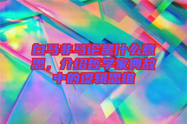 白馬非馬論是什么意思，介紹哲學家典故中的邏輯思維