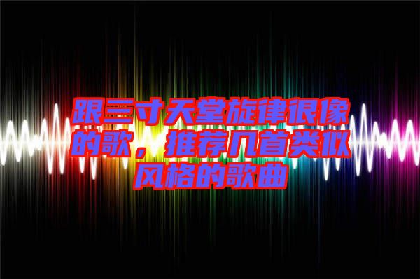 跟三寸天堂旋律很像的歌，推薦幾首類(lèi)似風(fēng)格的歌曲