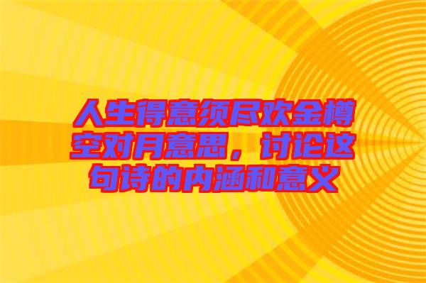 人生得意須盡歡金樽空對月意思，討論這句詩的內涵和意義