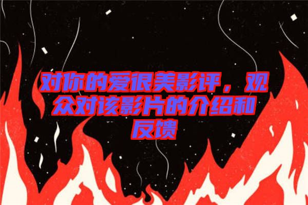 對你的愛很美影評，觀眾對該影片的介紹和反饋