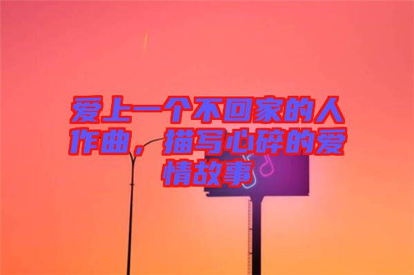 愛上一個(gè)不回家的人作曲，描寫心碎的愛情故事