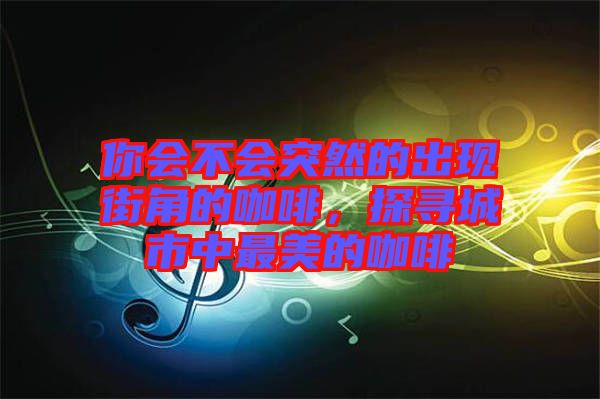 你會不會突然的出現街角的咖啡，探尋城市中最美的咖啡