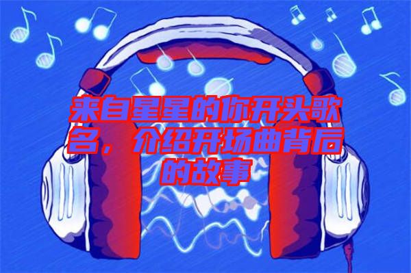 來自星星的你開頭歌名，介紹開場曲背后的故事