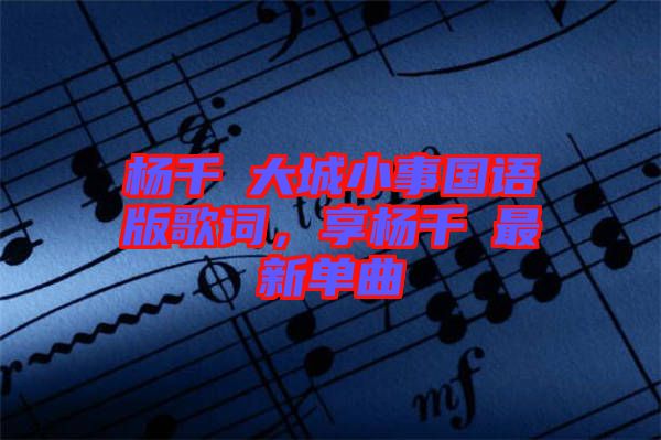 楊千嬅大城小事國語版歌詞，享楊千嬅最新單曲