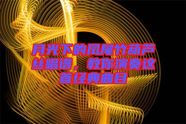 月光下的鳳尾竹葫蘆絲唱譜，教你演奏這首經(jīng)典曲目