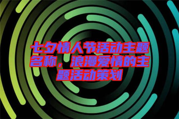 七夕情人節活動主題名稱，浪漫愛情的主題活動策劃