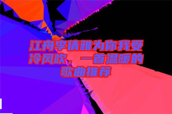 江舟李倩雅為你我受冷風吹，一首溫暖的歌曲推薦