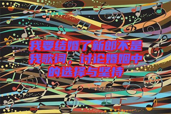 我要結婚了新郎不是我歌詞，討論婚姻中的選擇與堅持