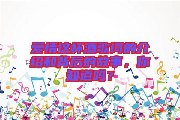 愛情這杯酒歌詞的介紹和背后的故事，你知道嗎？