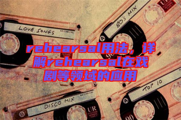 rehearsal用法，詳解rehearsal在戲劇等領域的應用