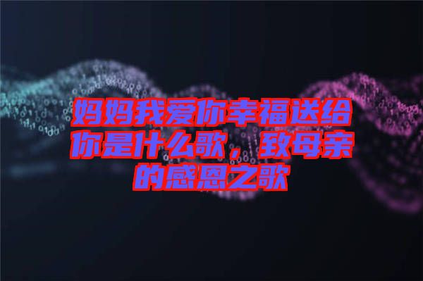 媽媽我愛你幸福送給你是什么歌，致母親的感恩之歌