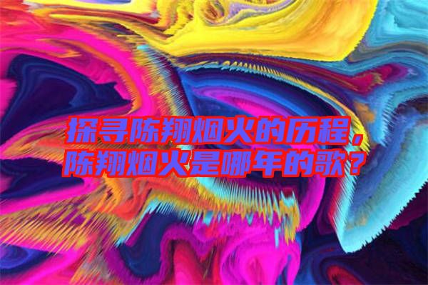 探尋陳翔煙火的歷程，陳翔煙火是哪年的歌？
