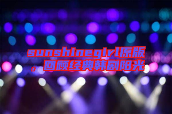 sunshinegirl原版，回顧經典韓劇陽光